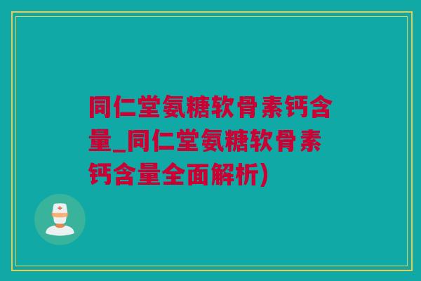 同仁堂氨糖软骨素钙含量_同仁堂氨糖软骨素钙含量全面解析)