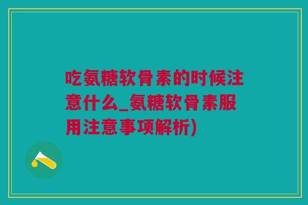 吃氨糖软骨素的时候注意什么_氨糖软骨素服用注意事项解析)