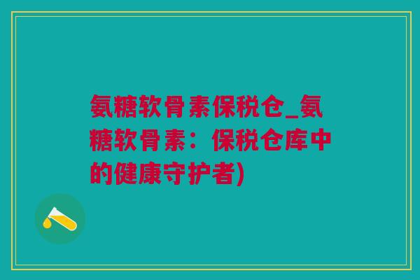 氨糖软骨素保税仓_氨糖软骨素:保税仓库中的健康守护者) 氨糖软骨素保税仓_氨糖软骨素:保税仓库中的健康守护者)