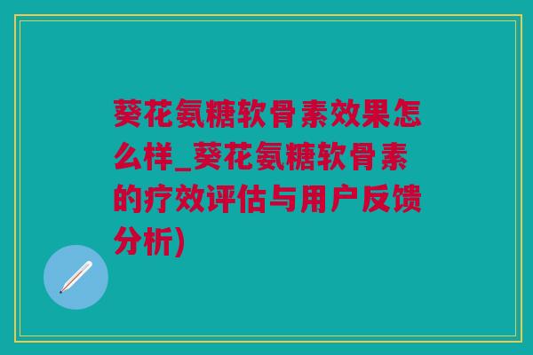 葵花氨糖软骨素效果怎么样_葵花氨糖软骨素的疗效评估与用户反馈分析)