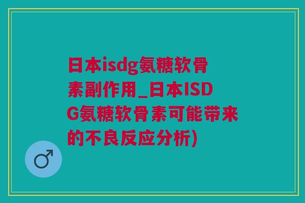 日本isdg氨糖软骨素副作用_日本ISDG氨糖软骨素可能带来的不良反应分析)