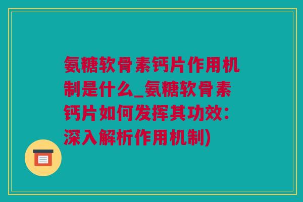 氨糖软骨素钙片作用机制是什么_氨糖软骨素钙片如何发挥其功效：深入解析作用机制)