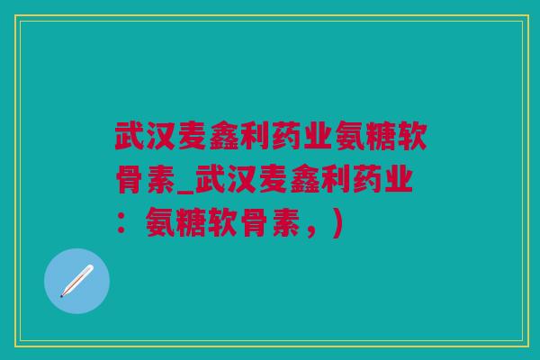 武汉麦鑫利药业氨糖软骨素_武汉麦鑫利药业：氨糖软骨素，)