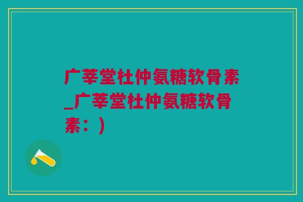 广莘堂杜仲氨糖软骨素_广莘堂杜仲氨糖软骨素：)
