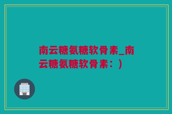 南云糖氨糖软骨素_南云糖氨糖软骨素：)