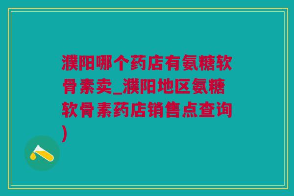 濮阳哪个药店有氨糖软骨素卖_濮阳地区氨糖软骨素药店销售点查询)