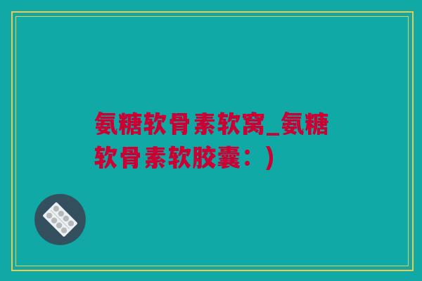 氨糖软骨素软窝_氨糖软骨素软胶囊：)