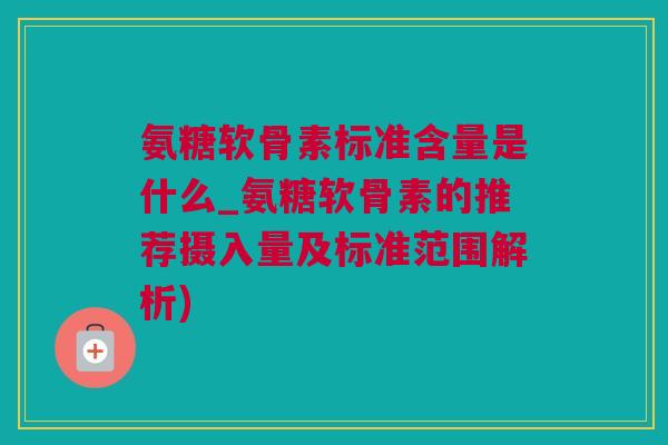 氨糖软骨素标准含量是什么_氨糖软骨素的推荐摄入量及标准范围解析)