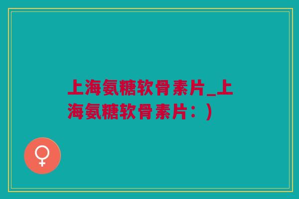 上海氨糖软骨素片_上海氨糖软骨素片:) 上海氨糖软骨素片_上海氨糖软骨素片:)