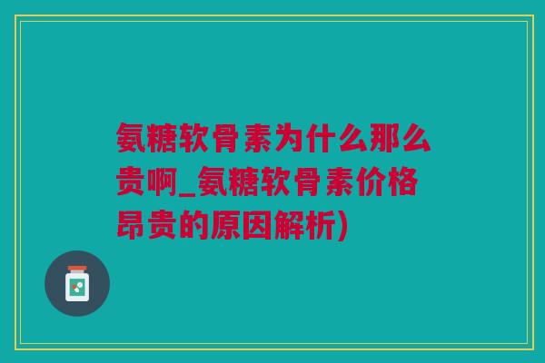 氨糖软骨素为什么那么贵啊_氨糖软骨素价格昂贵的原因解析) 氨糖软骨素为什么那么贵啊_氨糖软骨素价格昂贵的原因解析)