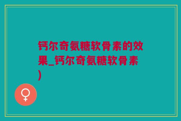 钙尔奇氨糖软骨素的效果_钙尔奇氨糖软骨素)