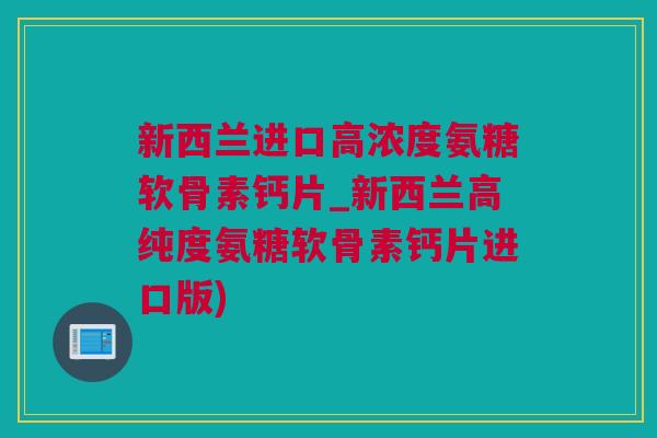 新西兰进口高浓度氨糖软骨素钙片_新西兰高纯度氨糖软骨素钙片进口版)