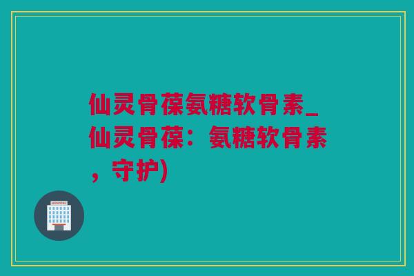 仙灵骨葆氨糖软骨素_仙灵骨葆:氨糖软骨素,守护) 仙灵骨葆氨糖软骨素_仙灵骨葆:氨糖软骨素,守护)