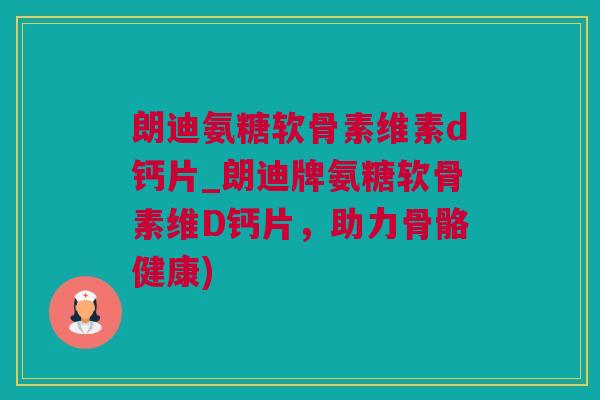 朗迪氨糖软骨素维素d钙片_朗迪牌氨糖软骨素维D钙片，助力骨骼健康)