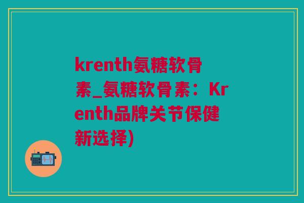 krenth氨糖软骨素_氨糖软骨素：Krenth品牌关节保健新选择)