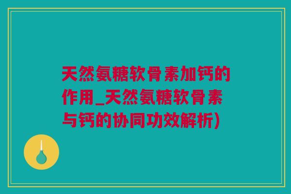 天然氨糖软骨素加钙的作用_天然氨糖软骨素与钙的协同功效解析)