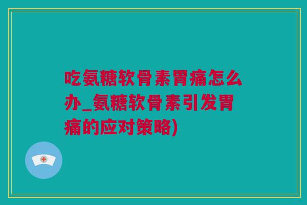 吃氨糖软骨素胃痛怎么办_氨糖软骨素引发胃痛的应对策略)