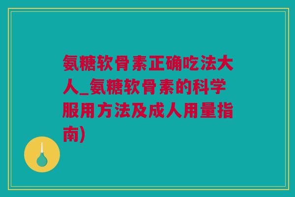 氨糖软骨素正确吃法大人_氨糖软骨素的科学服用方法及成人用量指南)