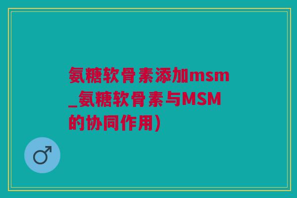 氨糖软骨素添加msm_氨糖软骨素与MSM的协同作用)