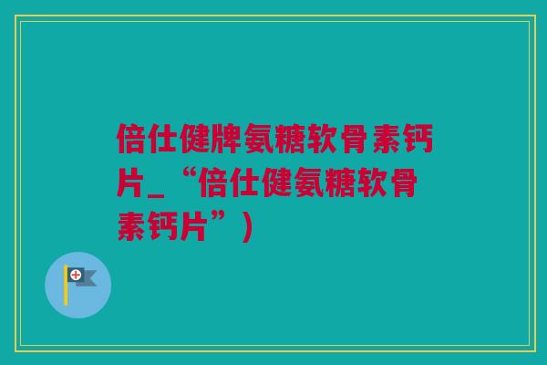 倍仕健牌氨糖软骨素钙片_“倍仕健氨糖软骨素钙片”)