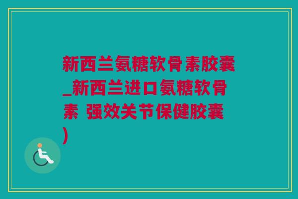 新西兰氨糖软骨素胶囊_新西兰进口氨糖软骨素 强效关节保健胶囊)