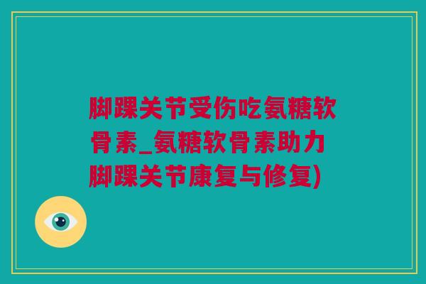 脚踝关节受伤吃氨糖软骨素_氨糖软骨素助力脚踝关节康复与修复) 脚踝关节受伤吃氨糖软骨素_氨糖软骨素助力脚踝关节康复与修复)