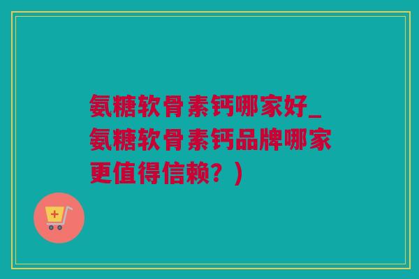 氨糖软骨素钙哪家好_氨糖软骨素钙品牌哪家更值得信赖？)