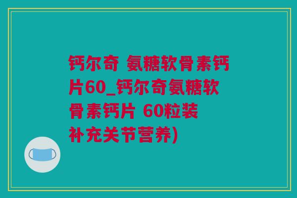 钙尔奇 氨糖软骨素钙片60_钙尔奇氨糖软骨素钙片 60粒装 补充关节营养)