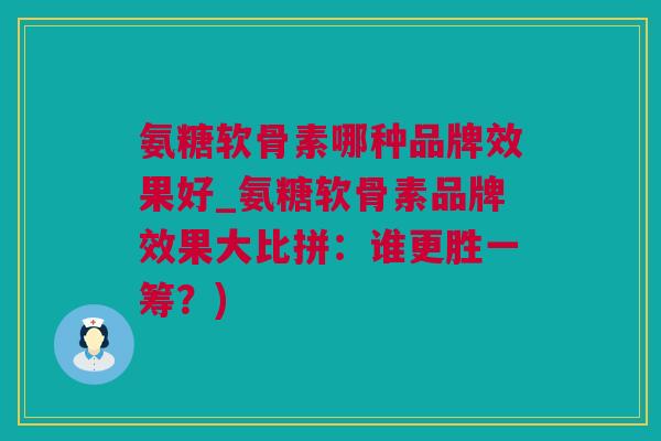 氨糖软骨素哪种品牌效果好_氨糖软骨素品牌效果大比拼：谁更胜一筹？)