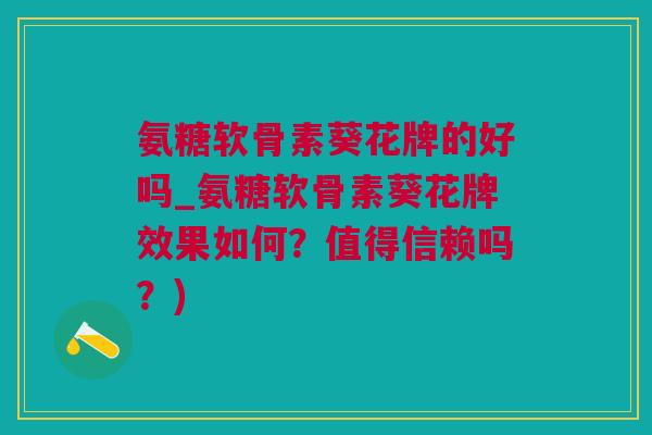 氨糖软骨素葵花牌的好吗_氨糖软骨素葵花牌效果如何？值得信赖吗？)