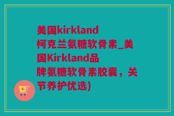 美国kirkland柯克兰氨糖软骨素_美国Kirkland品牌氨糖软骨素胶囊，关节养护优选)