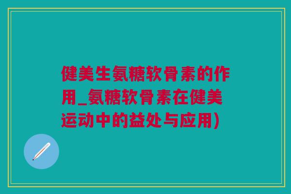 健美生氨糖软骨素的作用_氨糖软骨素在健美运动中的益处与应用)