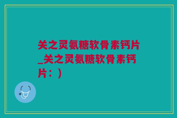 关之灵氨糖软骨素钙片_关之灵氨糖软骨素钙片:) 关之灵氨糖软骨素钙片_关之灵氨糖软骨素钙片:)
