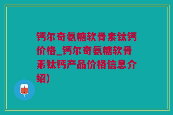 钙尔奇氨糖软骨素钛钙价格_钙尔奇氨糖软骨素钛钙产品价格信息介绍)