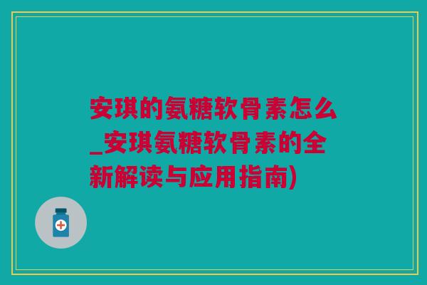 安琪的氨糖软骨素怎么_安琪氨糖软骨素的全新解读与应用指南)