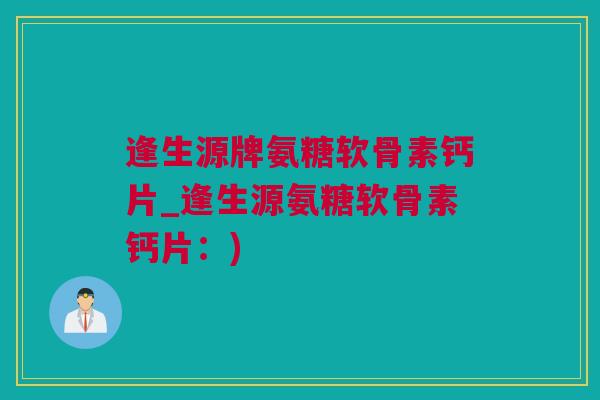 逢生源牌氨糖软骨素钙片_逢生源氨糖软骨素钙片：)