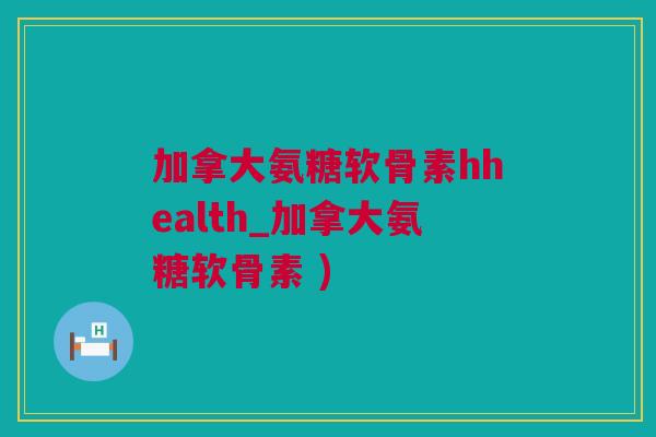 加拿大氨糖软骨素hhealth_加拿大氨糖软骨素 ) 加拿大氨糖软骨素hhealth_加拿大氨糖软骨素 )