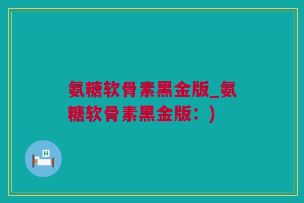氨糖软骨素黑金版_氨糖软骨素黑金版：)