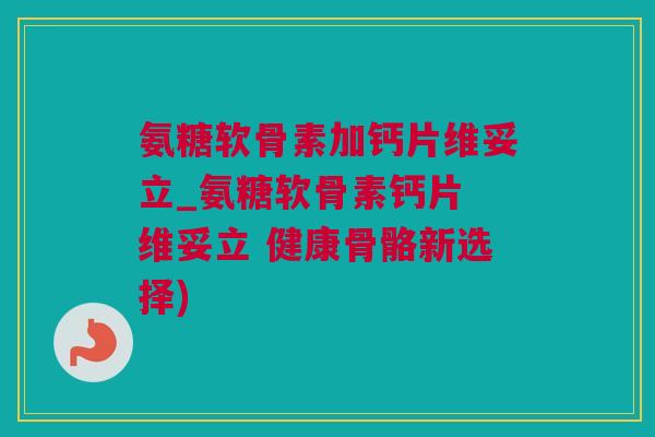 氨糖软骨素加钙片维妥立_氨糖软骨素钙片 维妥立 健康骨骼新选择)
