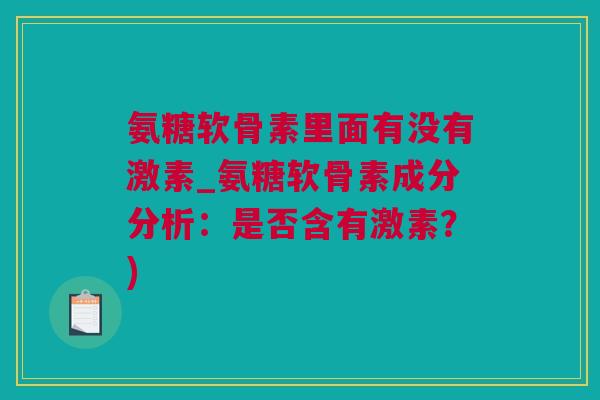 氨糖软骨素里面有没有激素_氨糖软骨素成分分析：是否含有激素？)