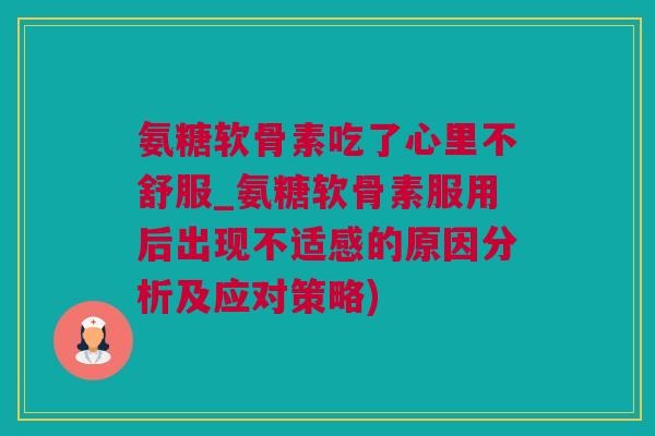 氨糖软骨素吃了心里不舒服_氨糖软骨素服用后出现不适感的原因分析及应对策略) 氨糖软骨素吃了心里不舒服_氨糖软骨素服用后出现不适感的原因分析及应对策略)