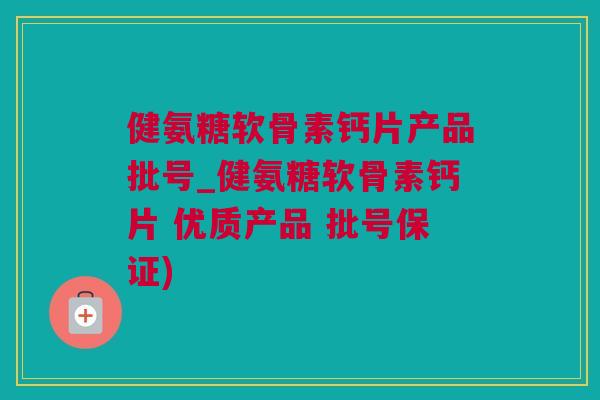 健氨糖软骨素钙片产品批号_健氨糖软骨素钙片 优质产品 批号保证) 健氨糖软骨素钙片产品批号_健氨糖软骨素钙片 优质产品 批号保证)
