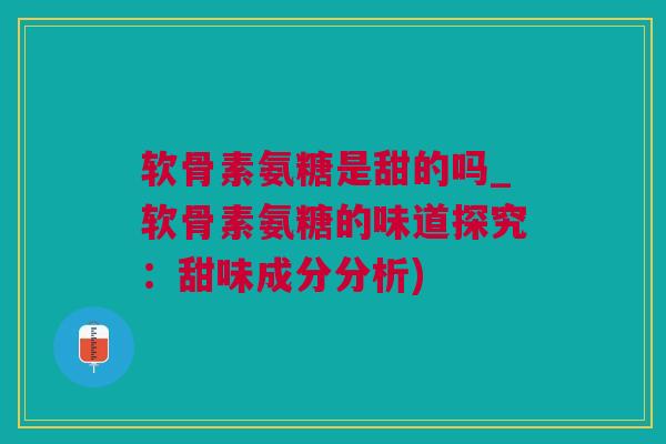 软骨素氨糖是甜的吗_软骨素氨糖的味道探究：甜味成分分析)