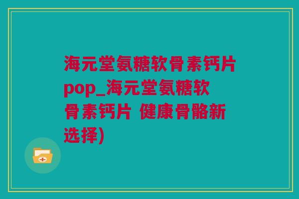 海元堂氨糖软骨素钙片pop_海元堂氨糖软骨素钙片 健康骨骼新选择) 海元堂氨糖软骨素钙片pop_海元堂氨糖软骨素钙片 健康骨骼新选择)