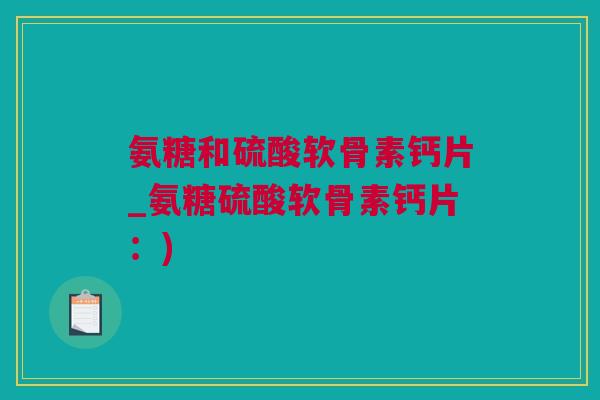氨糖和硫酸软骨素钙片_氨糖硫酸软骨素钙片：)