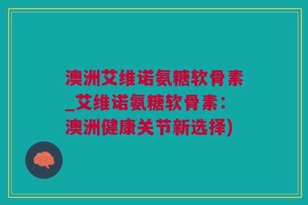 澳洲艾维诺氨糖软骨素_艾维诺氨糖软骨素：澳洲健康关节新选择)