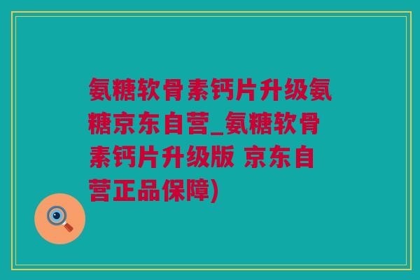 氨糖软骨素钙片升级氨糖京东自营_氨糖软骨素钙片升级版 京东自营正品保障)