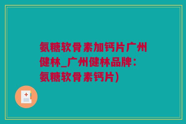 氨糖软骨素加钙片广州健林_广州健林品牌：氨糖软骨素钙片)