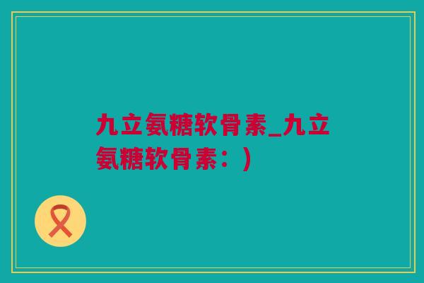 九立氨糖软骨素_九立氨糖软骨素：)