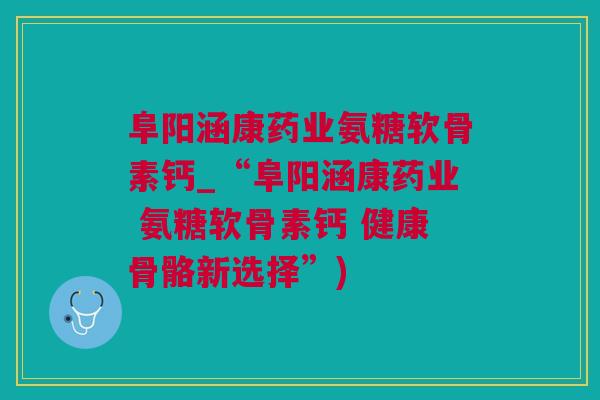 阜阳涵康药业氨糖软骨素钙_“阜阳涵康药业 氨糖软骨素钙 健康骨骼新选择”)